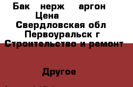Бак ( нерж. ) аргон. › Цена ­ 3 000 - Свердловская обл., Первоуральск г. Строительство и ремонт » Другое   